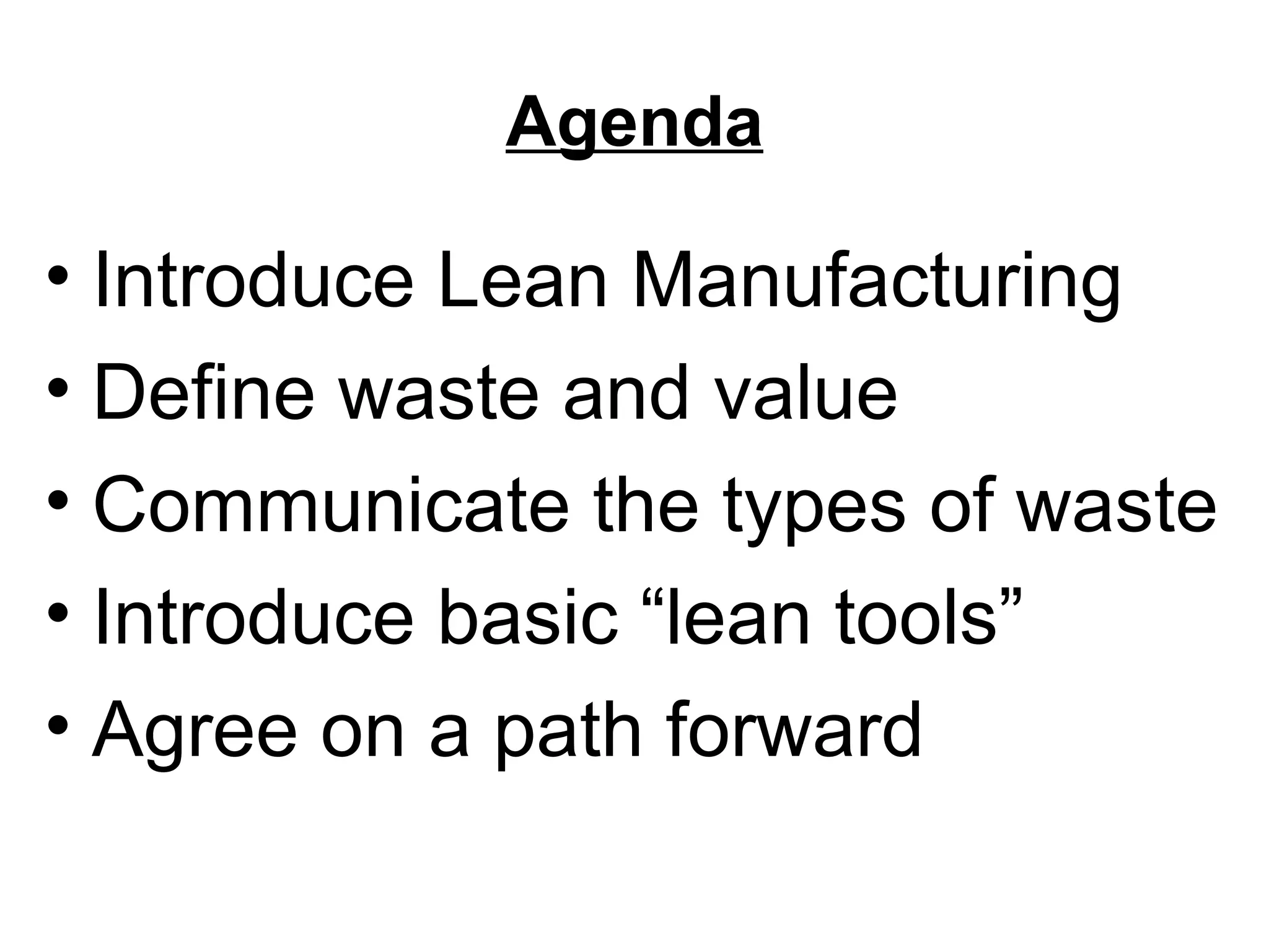 Agenda Introduce Lean Manufacturing Define waste and value Communicate the types of waste Introduce basic “lean tools” Agree on a path forward 