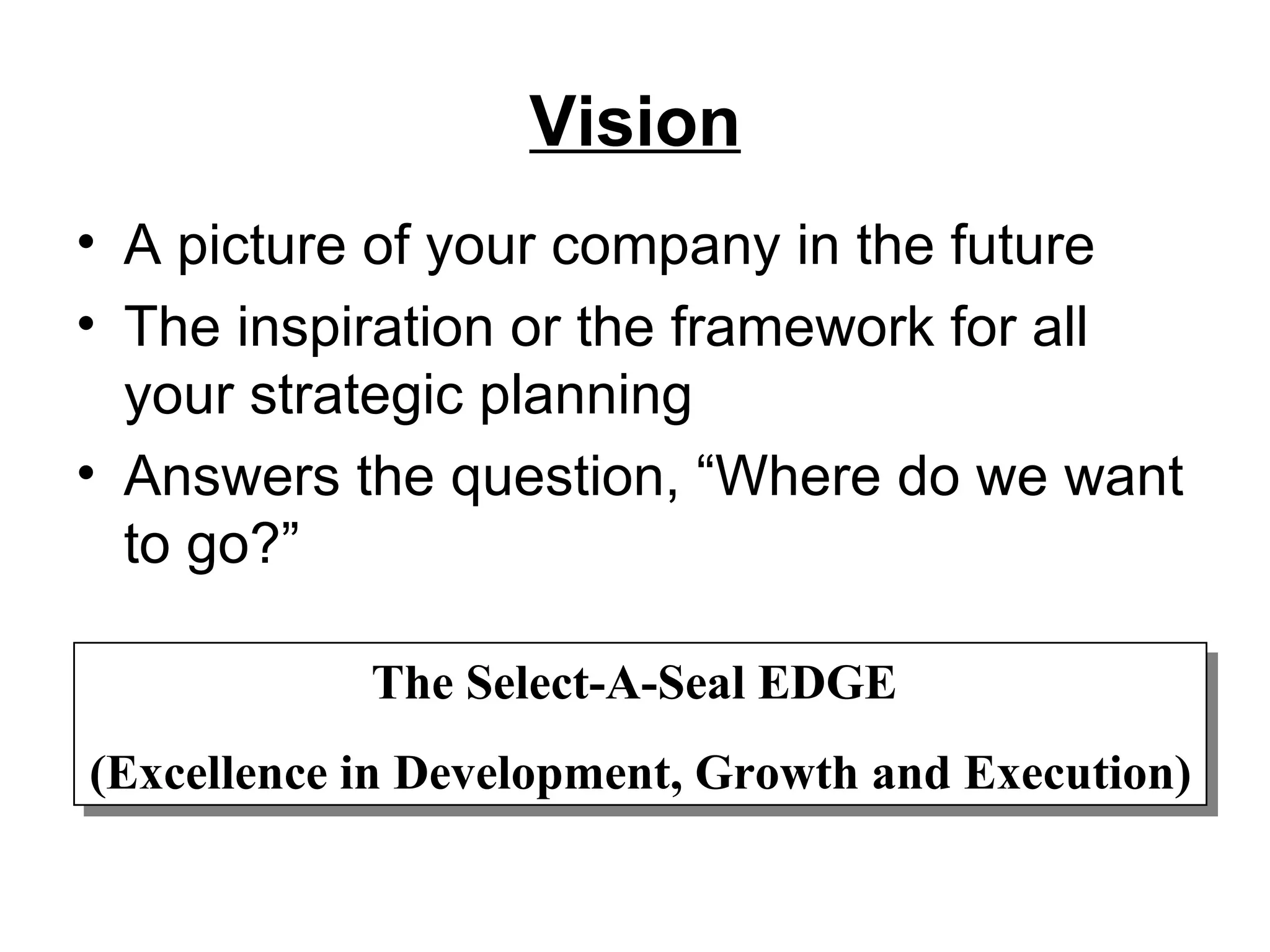 Vision A picture of your company in the future The inspiration or the framework for all your strategic planning Answers the question, “Where do we want to go?” The Select-A-Seal EDGE  (Excellence in Development, Growth and Execution) 