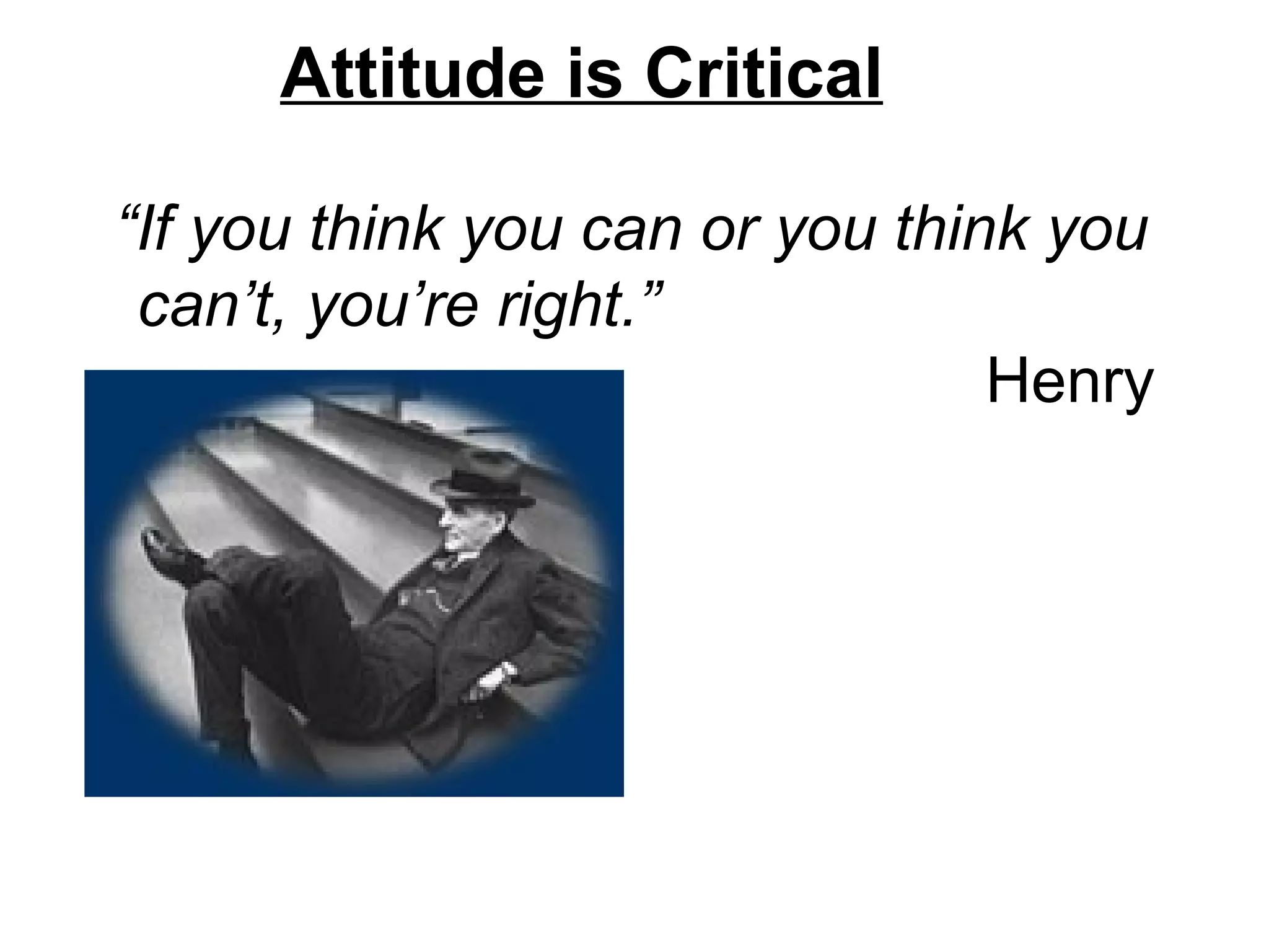 Attitude is Critical “ If you think you can or you think you can’t, you’re right.”   Henry Ford 