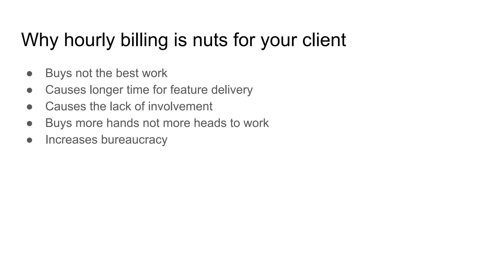 Why hourly billing is nuts for your client
● Buys not the best work
● Causes longer time for feature delivery
● Causes the lack of involvement
● Buys more hands not more heads to work
● Increases bureaucracy
 