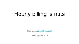 Hourly billing is nuts
Piotr Macuk piotr@macuk.pl
TRUG styczeń 2018
 