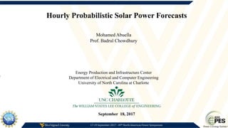 17-19 September 2017 - 49th North American Power Symposium
Hourly Probabilistic Solar Power Forecasts
Energy Production and Infrastructure Center
Department of Electrical and Computer Engineering
University of North Carolina at Charlotte
Mohamed Abuella
Prof. Badrul Chowdhury
September 18, 2017
 