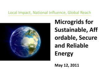 Local Impact, National Influence, Global Reach Microgrids for Sustainable, Affordable, Secure and Reliable Energy May 12, 2011 