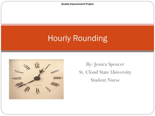By: Jessica Spencer
St. Cloud State University
Student Nurse
Hourly Rounding
Quality Improvement Project
 