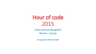 Hour of code
2015
Ecole primaire Bougatfa2
Bizerte – Tunisie
Enseignant Ahmed Nabli
 
