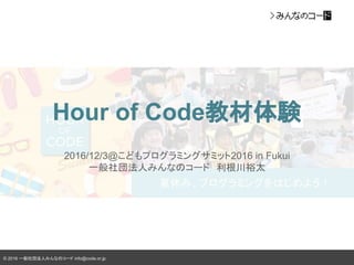 © 2016 一般社団法人みんなのコード info@code.or.jp
Hour of Code教材体験
2016/12/3@こどもプログラミングサミット2016 in Fukui
一般社団法人みんなのコード　利根川裕太
 