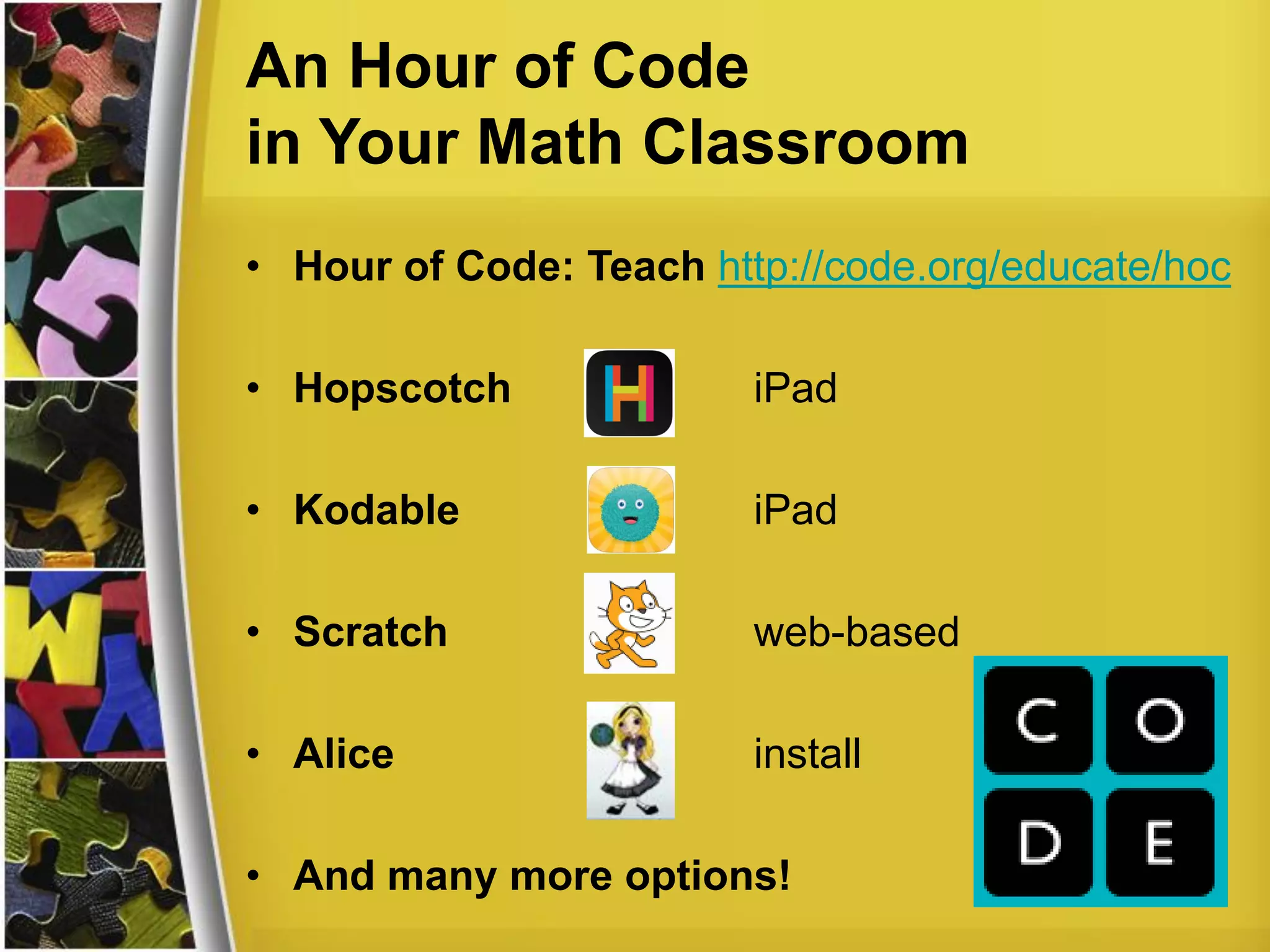 An Hour of Code
in Your Math Classroom
• Hour of Code: Teach http://code.org/educate/hoc
• Hopscotch iPad
• Kodable iPad
• Scratch web-based
• Alice install
• And many more options!
 