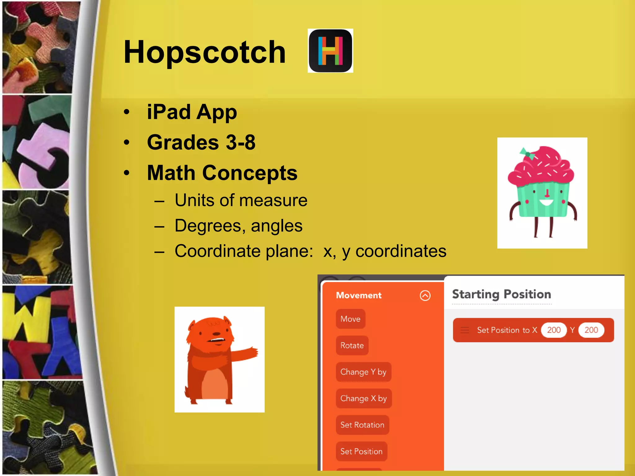 Hopscotch
• iPad App
• Grades 3-8
• Math Concepts
– Units of measure
– Degrees, angles
– Coordinate plane: x, y coordinates
 