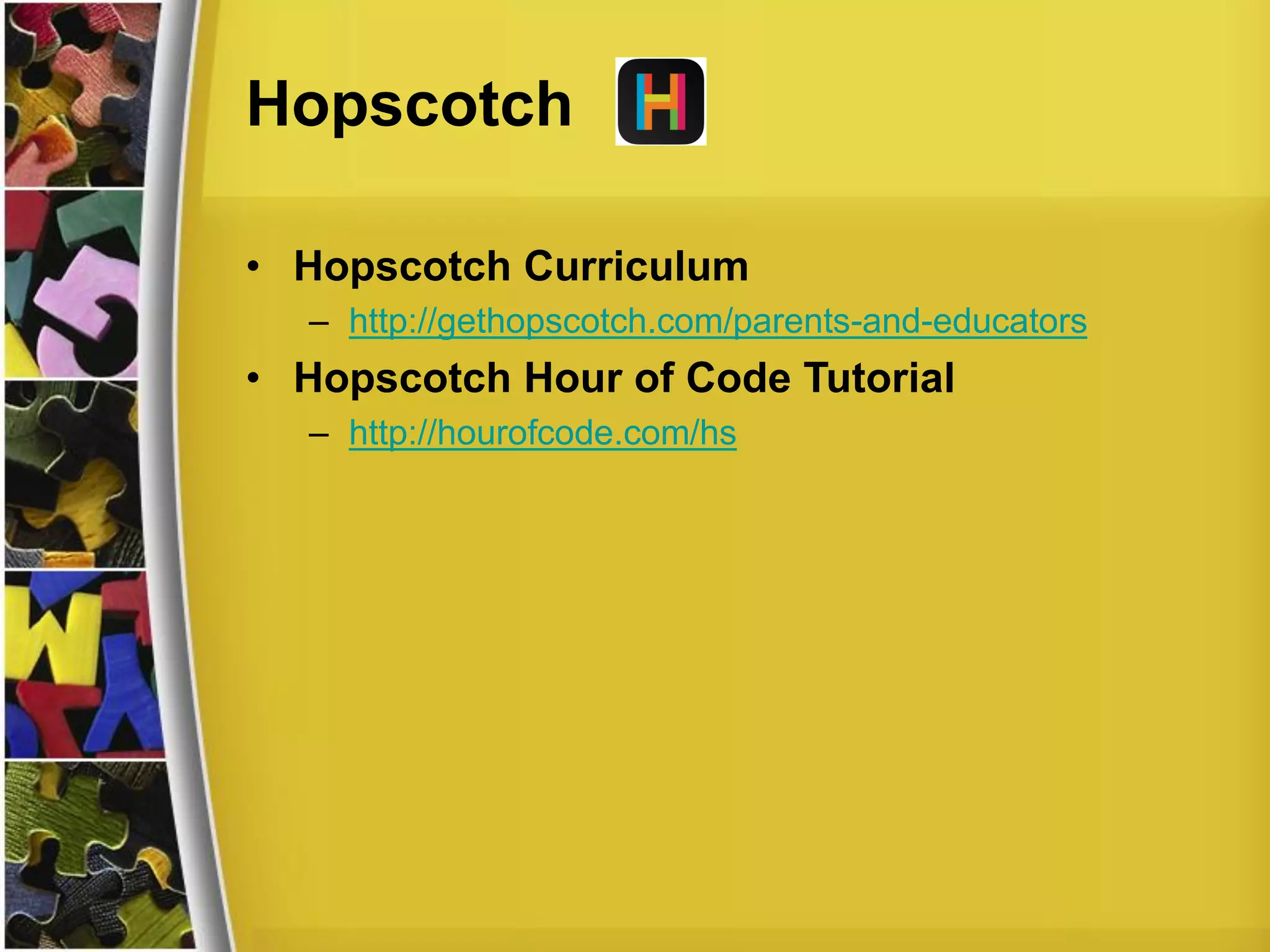 Hopscotch
• Hopscotch Curriculum
– http://gethopscotch.com/parents-and-educators
• Hopscotch Hour of Code Tutorial
– http://hourofcode.com/hs
 