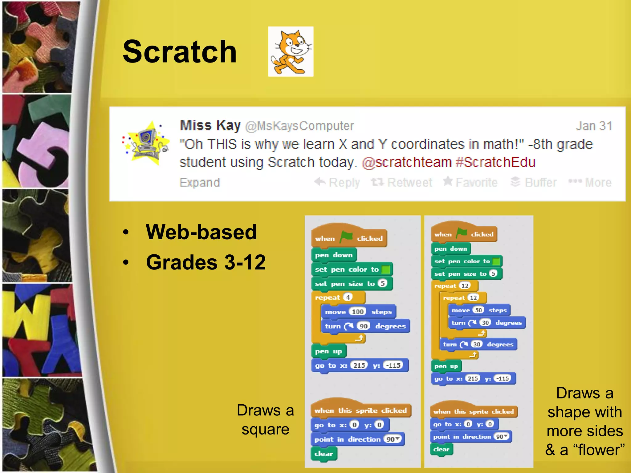 Scratch
Draws a
square
Draws a
shape with
more sides
& a “flower”
• Web-based
• Grades 3-12
 