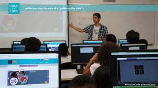 ...while you play the role of a “guide on the side”...
#HourofCode @TeachCode
 