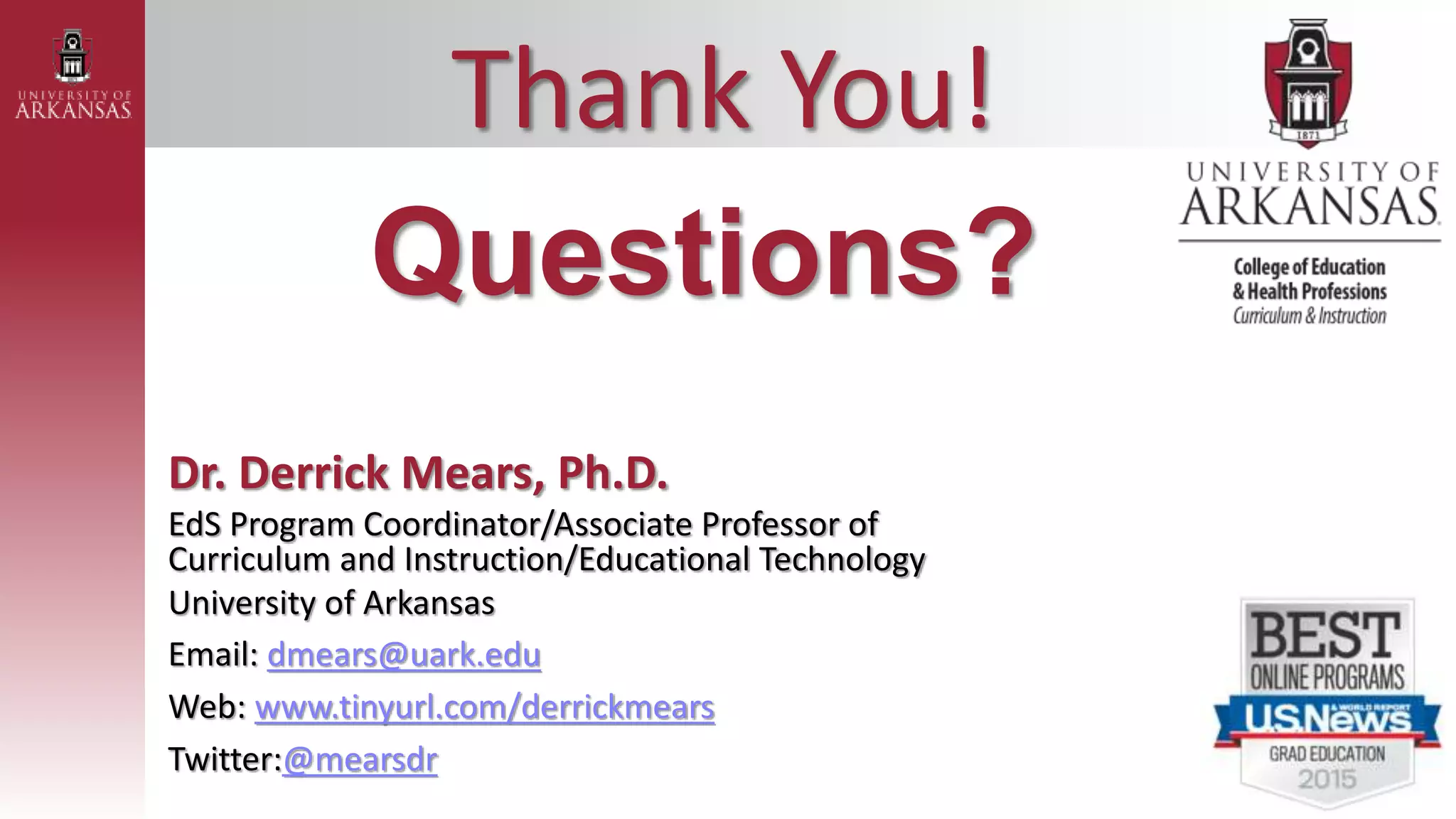Thank You!
Questions?
Dr. Derrick Mears, Ph.D.
EdS Program Coordinator/Associate Professor of
Curriculum and Instruction/Educational Technology
University of Arkansas
Email: dmears@uark.edu
Web: www.tinyurl.com/derrickmears
Twitter:@mearsdr
 