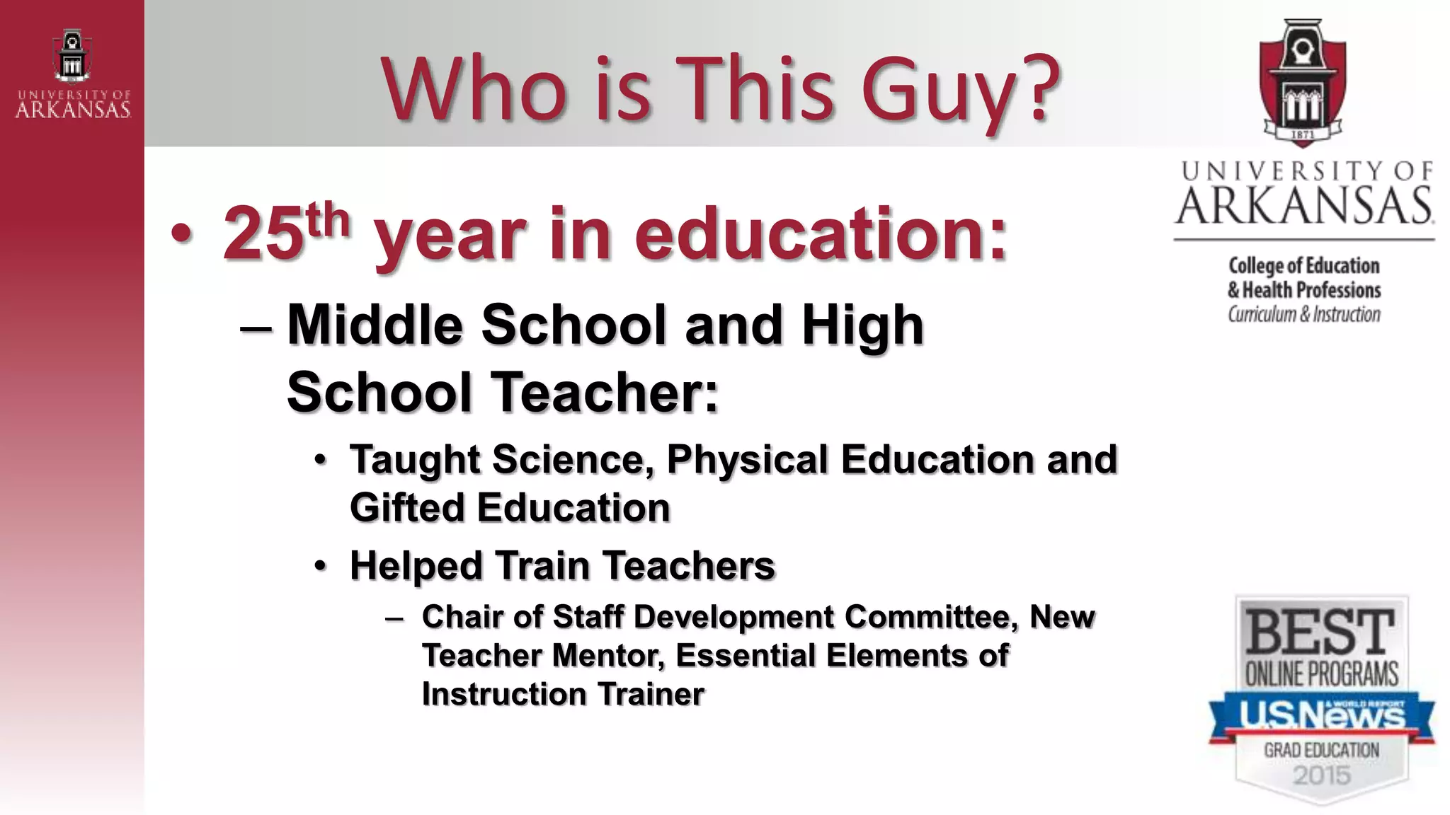 Who is This Guy?
• 25th year in education:
– Middle School and High
School Teacher:
• Taught Science, Physical Education and
Gifted Education
• Helped Train Teachers
– Chair of Staff Development Committee, New
Teacher Mentor, Essential Elements of
Instruction Trainer
 