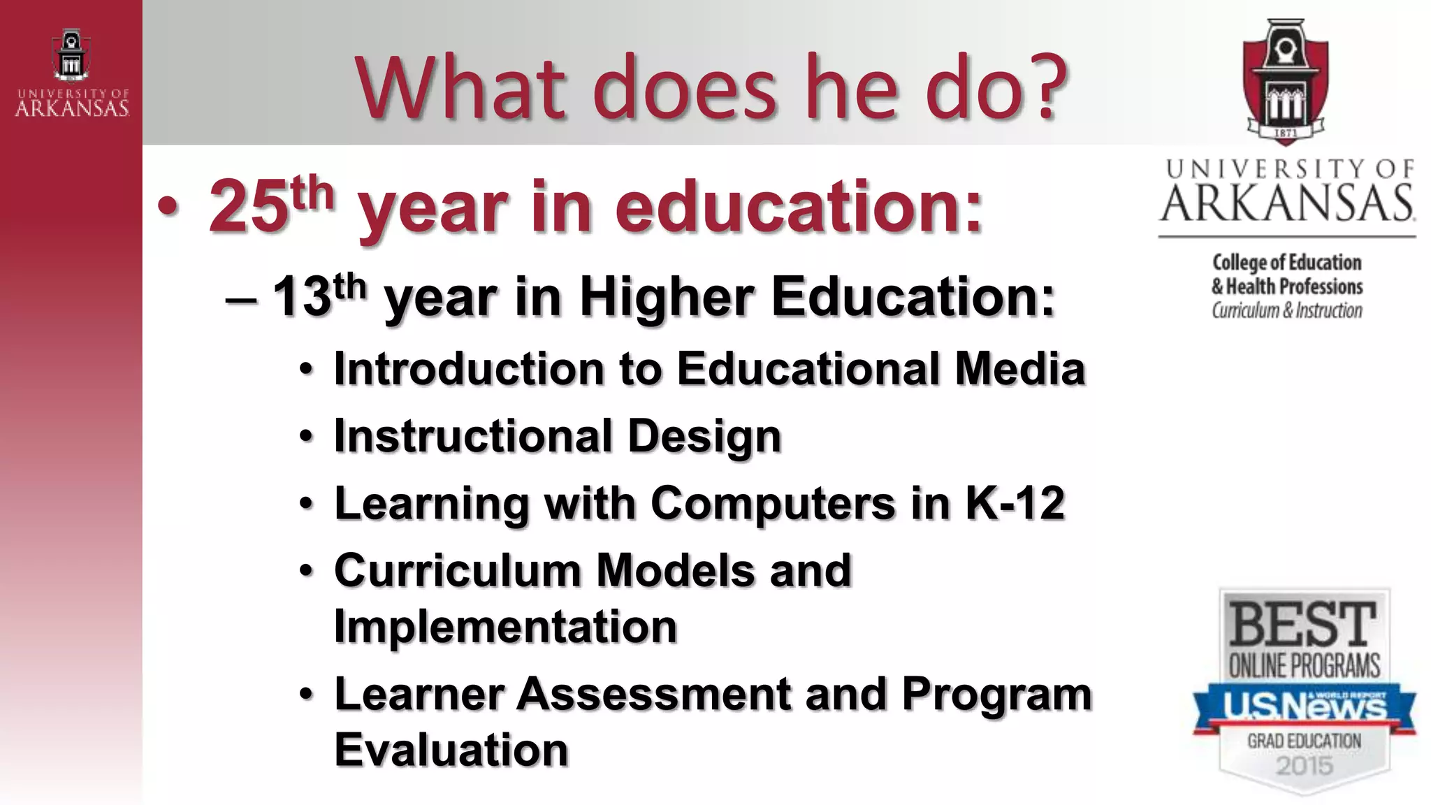What does he do?
• 25th year in education:
– 13th year in Higher Education:
• Introduction to Educational Media
• Instructional Design
• Learning with Computers in K-12
• Curriculum Models and
Implementation
• Learner Assessment and Program
Evaluation
 