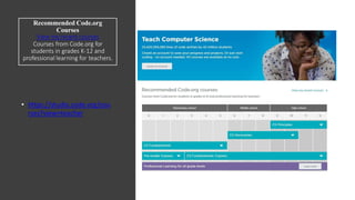 Recommended Code.org
Courses
View my recent courses
Courses from Code.org for
students in grades K-12 and
professional learning for teachers.
• https://studio.code.org/cou
rses?view=teacher
 