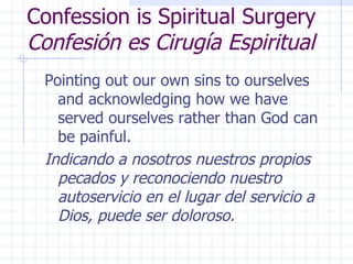 Confession is Spiritual Surgery Confesión es Cirugía Espiritual Pointing out our own sins to ourselves and acknowledging how we have served ourselves rather than God can be painful. Indicando a nosotros nuestros propios pecados y reconociendo nuestro autoservicio en el lugar del servicio a Dios, puede ser doloroso. 