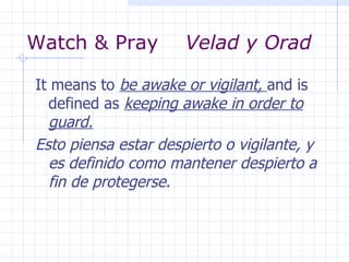 Watch & Pray  Velad y Orad   It means to  be awake or vigilant,  and is defined as  keeping awake in order to guard. Esto piensa estar despierto o vigilante, y es definido como mantener despierto a fin de protegerse. 