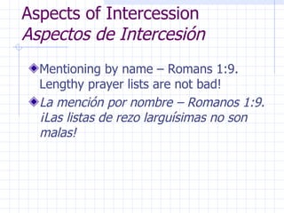 Aspects of Intercession  Aspectos de Intercesión Mentioning by name – Romans 1:9.  Lengthy prayer lists are not bad! La mención por nombre – Romanos 1:9. ¡Las listas de rezo larguísimas no son malas! 