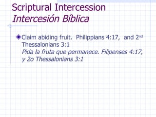 Scriptural Intercession  Intercesión Bíblica Claim abiding fruit.  Philippians 4:17,  and 2 nd  Thessalonians 3:1  Pida la fruta que permanece. Filipenses 4:17, y 2o Thessalonians 3:1 