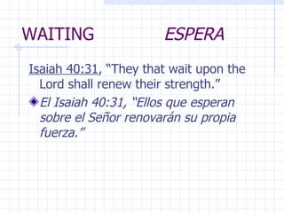 WAITING  ESPERA Isaiah 40:31 , “They that wait upon the Lord shall renew their strength.” El Isaiah 40:31, “Ellos que esperan sobre el Señor renovarán su propia fuerza.” 