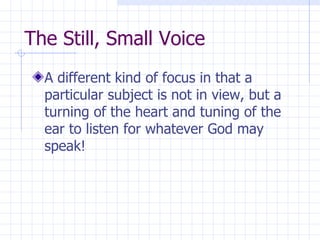The Still, Small Voice A different kind of focus in that a particular subject is not in view, but a turning of the heart and tuning of the ear to listen for whatever God may speak! 