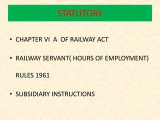 STATUTORY
• CHAPTER VI A OF RAILWAY ACT
• RAILWAY SERVANT( HOURS OF EMPLOYMENT)
RULES 1961
• SUBSIDIARY INSTRUCTIONS
 