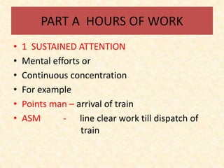 PART A HOURS OF WORK
• 1 SUSTAINED ATTENTION
• Mental efforts or
• Continuous concentration
• For example
• Points man – arrival of train
• ASM - line clear work till dispatch of
train
 