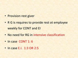 • Provision rest giver
• R G is requires to provide rest ot employee
weekly for CONT and EI
• No need for RG in intensive classification
• In case CONT 1: 6
• In case E.I. 1:3 OR 2:5
 