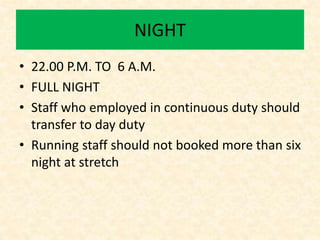 NIGHT
• 22.00 P.M. TO 6 A.M.
• FULL NIGHT
• Staff who employed in continuous duty should
transfer to day duty
• Running staff should not booked more than six
night at stretch
 
