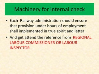 Machinery for internal check
• Each Railway administration should ensure
that provision under hours of employment
shall implemented in true spirit and letter
• And get attend the reference from REGIONAL
LABOUR COMMISSIONER OR LABOUR
INSPECTOR
 