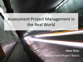Assessment Project Management in the Real World Hour One: Assessment Project Basics 