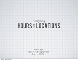 designing

                            HOURS & LOCATIONS



                                       John Chan
                               Interaction Designer, LSIT
                                    December 06, 2011


Tuesday, December 6, 2011
 