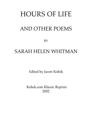 HOURS OF LIFE
 AND OTHER POEMS

             BY


SARAH HELEN WHITMAN


    Edited by Jarett Kobek



   Kobek.com Klassic Reprint
            2002
 