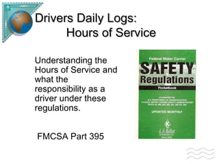 Drivers Daily Logs: Hours of Service Understanding the Hours of Service and what the responsibility as a driver under these regulations. FMCSA Part 395   
