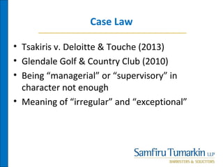 Case Law
• Tsakiris v. Deloitte & Touche (2013)
• Glendale Golf & Country Club (2010)
• Being “managerial” or “supervisory” in
character not enough
• Meaning of “irregular” and “exceptional”
 