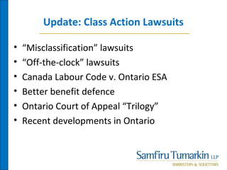 Update: Class Action Lawsuits
• “Misclassification” lawsuits
• “Off-the-clock” lawsuits
• Canada Labour Code v. Ontario ESA
• Better benefit defence
• Ontario Court of Appeal “Trilogy”
• Recent developments in Ontario
 
