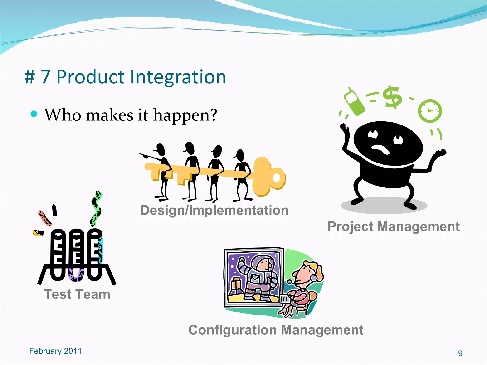 # 7 Product Integration  Who makes it happen? February 2011 Design/Implementation Design/Implementation Test Team Test Team Project Management Project Management Configuration Management Configuration Management 