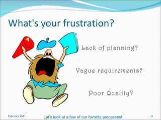 What's your frustration?  February 2011 Vague requirements? Lack of planning? Poor Quality? Let’s look at a few of our favorite processes! 