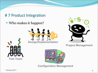 # 7 Product Integration  Who makes it happen? February 2011 Design/Implementation Design/Implementation Test Team Test Team Project Management Project Management Configuration Management Configuration Management 