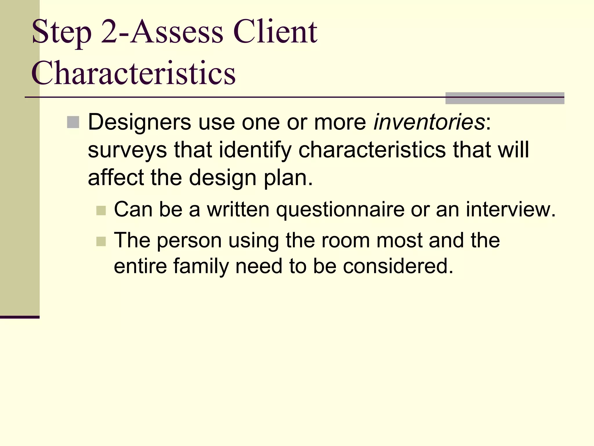 Step 2-Assess Client
Characteristics
 Designers use one or more inventories:
surveys that identify characteristics that will
affect the design plan.
 Can be a written questionnaire or an interview.
 The person using the room most and the
entire family need to be considered.
 