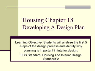 Housing Chapter 18
Developing A Design Plan
Learning Objective: Students will analyze the first 5
steps of the design process and identify why
planning is important in interior design.
FCS Standard: Housing and Interior Design
Standard 2
 