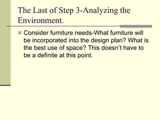 The Last of Step 3-Analyzing the
Environment.
 Consider furniture needs-What furniture will
be incorporated into the design plan? What is
the best use of space? This doesn’t have to
be a definite at this point.
 