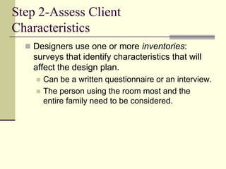 Step 2-Assess Client
Characteristics
 Designers use one or more inventories:
surveys that identify characteristics that will
affect the design plan.
 Can be a written questionnaire or an interview.
 The person using the room most and the
entire family need to be considered.
 