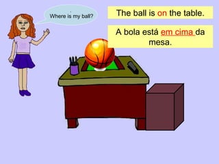 . Where is my ball? The ball is  on  the table. A bola está  em cima  da mesa . 