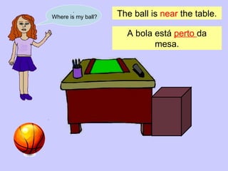 . Where is my ball? The ball is  near  the table. A bola está  perto  da mesa . 