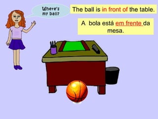 Where’s my ball? The ball is  in front of  the table. A  bola está  em frente  da mesa. 