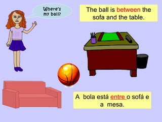 Where’s my ball? The ball is  between  the  sofa and the table. A  bola está  entre  o sofá e a  mesa. 