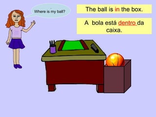 . Where is my ball? The ball is  in  the box. A  bola está  dentro  da caixa . 