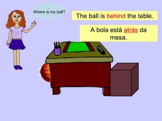 . Where is my ball? The ball is  behind  the table. A bola está  atrás  da mesa . 