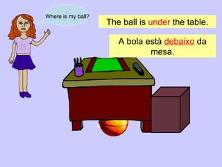 . Where is my ball? The ball is  under  the table. A bola está  debaixo  da mesa . 